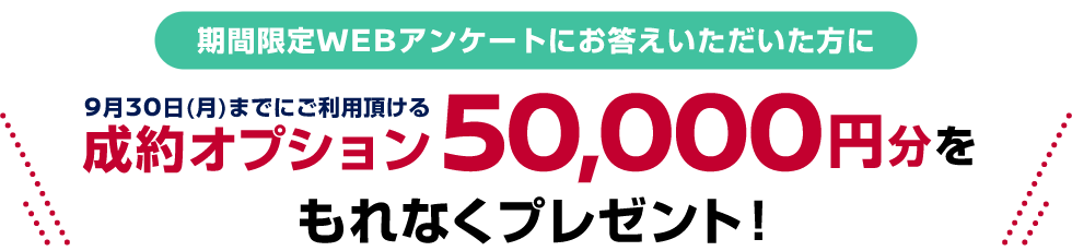 期間限定WEBアンケートにお答えいただいた方に9月30日(月)までにご利用頂ける成約オプション50,000円分をもれなくプレゼント！