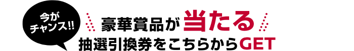 豪華賞品が当たる 抽選引換券をこちらからGET