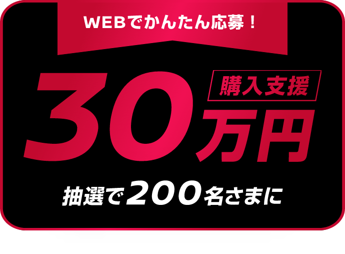 WEBでかんたん応募! 購入支援30万円 抽選で200名さまに