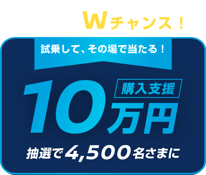応募後、Wチャンス! 試乗して、その場で当たる! 購入支援10万円 抽選で4,500名さまに