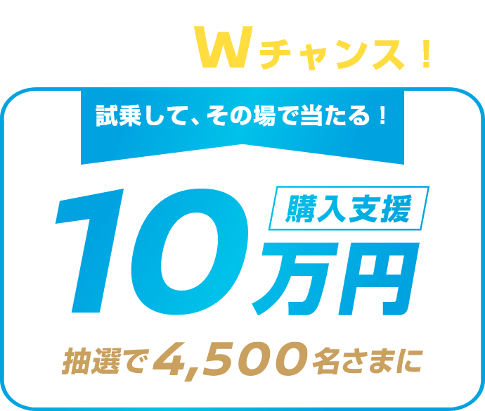 応募後、Wチャンス! 試乗して、その場で当たる! 購入支援10万円 抽選で4,500名さまに