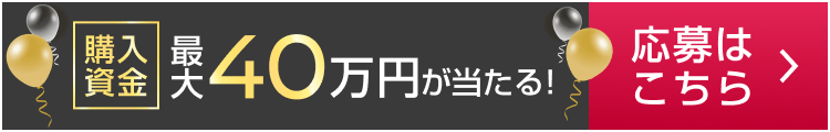 購入資金 最大40万円が当たる! 応募はこちら
