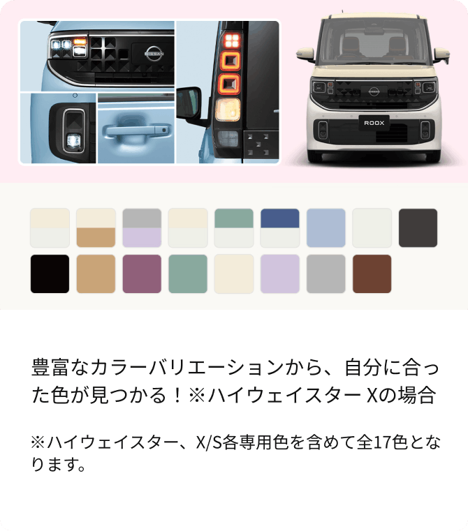 豊富なカラーバリエーションから、自分に合った色が見つかる！※ハイウェイスター Xの場合 ※ハイウェイスター、X/S各専用色を含めて全17色となります。
