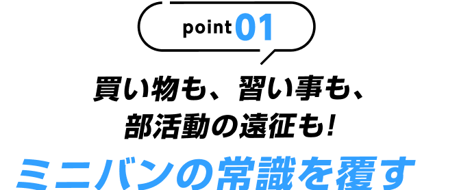 point01 買い物も、習い事も、部活動の遠征も!ミニバンの常識を覆す大容量