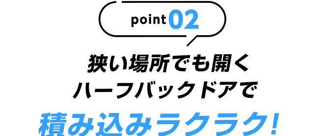 point02 狭い場所でも開くハーフバックドアで積み込みラクラク!