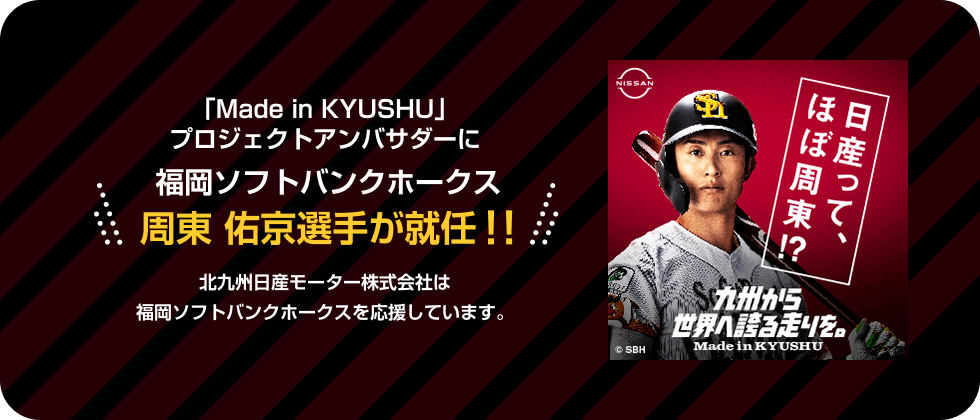 「Made in KYUSHU」プロジェクトアンバサダーに 福岡ソフトバンクホークス 周東 佑京選手が就任！！ 北九州日産モーター株式会社は福岡ソフトバンクホークスを応援しています。