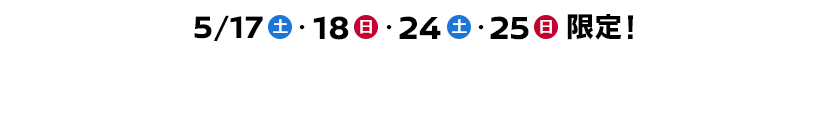 5/17(土)・18(日)・24(土)・25(日)限定！豪華景品が当たるチャンスと嬉しいイベントが盛りだくさん！！