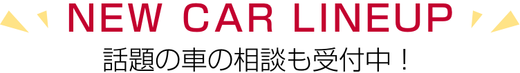 NEW CAR LINEUP 話題の車の相談も受付中！
