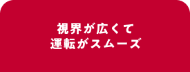 視界が広くて運転がスムーズ