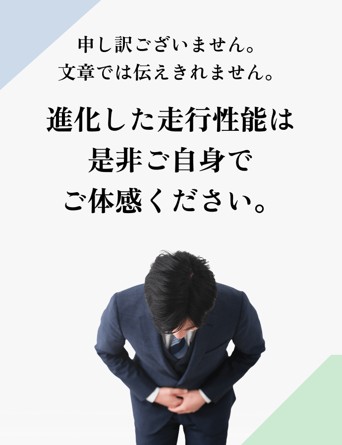 申し訳ございません。文章では伝えきれません。進化した走行性能は是非ご自身でご体感ください。