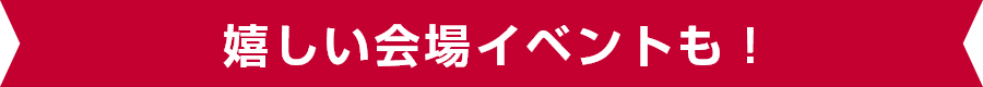嬉しい会場イベントも！