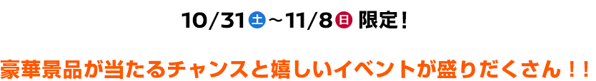 10/31(土)～11/8(日)限定！豪華景品が当たるチャンスと嬉しいイベントが盛りだくさん！！