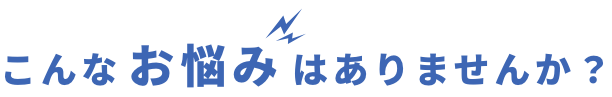 こんなお悩みはありませんか?