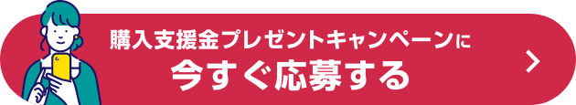 購入支援金プレゼントキャンペーンに今すぐ応募する