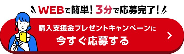 WEBで簡単! 3分で簡単応募! 購入支援金プレゼントキャンペーンに今すぐ応募する