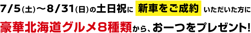 7/5(土)〜8/31(日)の土日祝に新車をご成約いただいた方に豪華北海道グルメ8種類から、お一つをプレゼント!