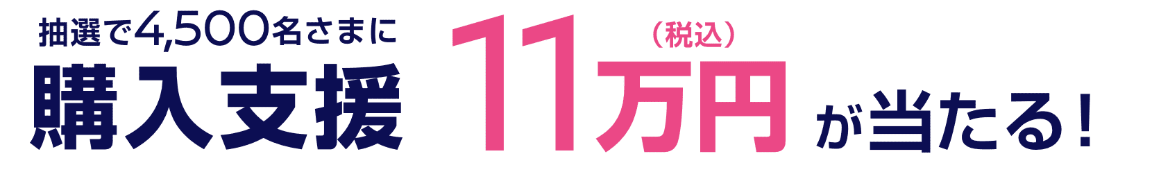 抽選で4,500名さまに購入支援11万円（税込）が当たる!