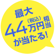 最大44万円（税込）相当が当たる！