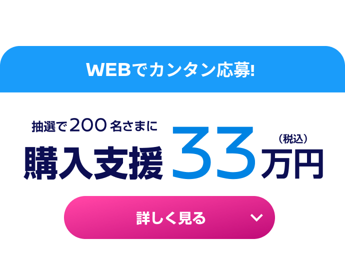 CHANCE01 WEBでカンタン応募！抽選で200名さまに購入支援33万円（税込） 詳しく見る