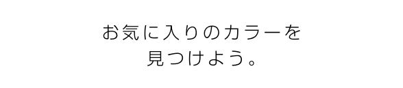 お気に入りのカラーを見つけよう。