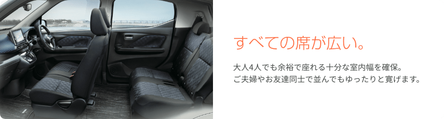 すべての席が広い。大人4人でも余裕で座れる十分な室内幅を確保。ご夫婦やお友達同士で並んでもゆったりと寛げます。