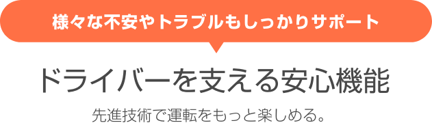 様々な不安やトラブルもしっかりサポート ドライバーを支える安心機能 先進技術で運転をもっと楽しめる。