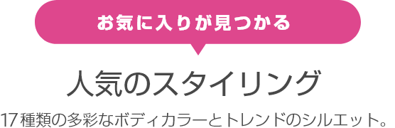 お気に入りが見つかる 人気のスタイリング 17種類の多彩なボディカラーとトレンドのシルエット。