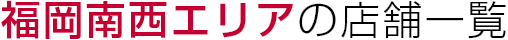 福岡南西エリアの店舗一覧