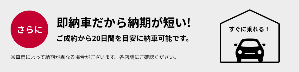さらに即納車だから納期が短い!ご成約から20日間を目安に納車可能です。