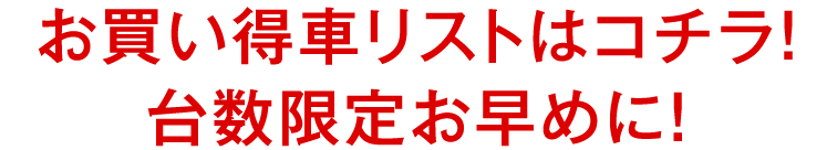 お買い得車リストはコチラ！！台数限定お早めに