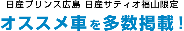 日産プリンス広島 日産サティオ福山限定 オススメ車を多数掲載!