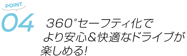 POINT04 360°セーフティ化でより安心&快適なドライブが楽しめる!