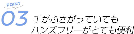 POINT03 手がふさがっていてもハンズフリーがとても便利