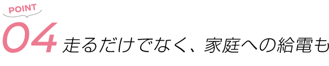 POINT04 走るだけでなく、家庭への給電も