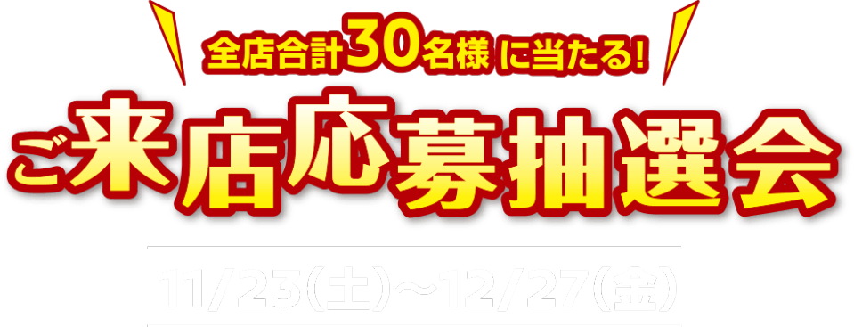 全店合計30名様に当たる！ご来店応募抽選会