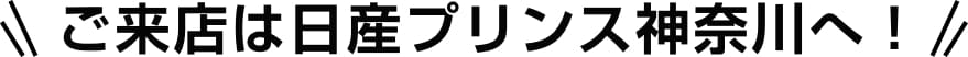 ご来店は日産プリンス神奈川へ！