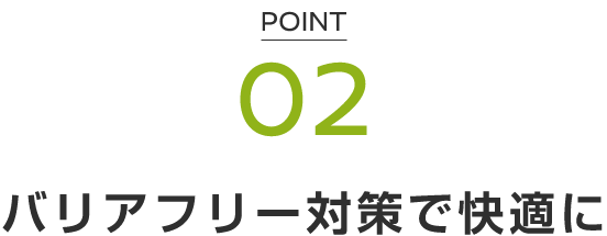 POINT 02 バリアフリー対策で快適に