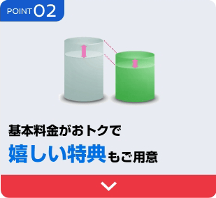 POINT 02 基本料金がおトクで、嬉しい特典もご用意