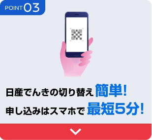 POINT 03 日産でんきの切り替え簡単!申し込みはスマホで最短5分!