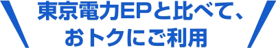 東京電力EPと比べて、 おトクにご利用