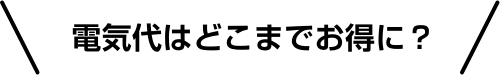 電気代はどこまでお得に？