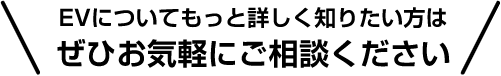 EVについてもっと詳しく知りたい方はぜひお気軽にご相談ください