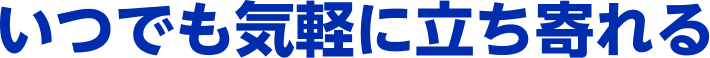 いつでも気軽に立ち寄れる
