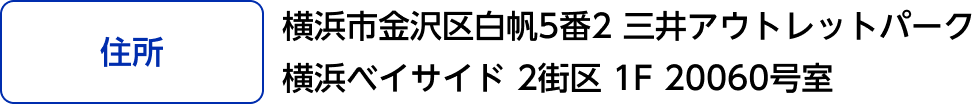 [住所]横浜市金沢区白帆5番2 三井アウトレットパーク 横浜ベイサイド 2街区 1F 20060号室