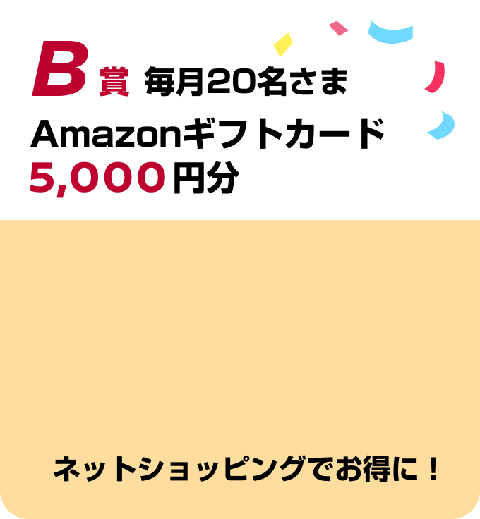 B賞 毎月20名さま Amazonギフトカード5,000円分