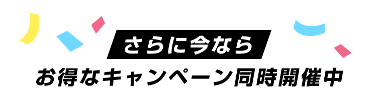 さらに今ならお得なキャンペーン同時開催中