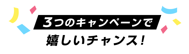 3つのキャンペーンで嬉しいチャンス！