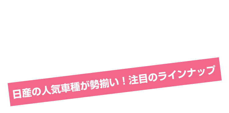 LET'S DRIVE 日産の人気車種が勢揃い！注目のラインナップ