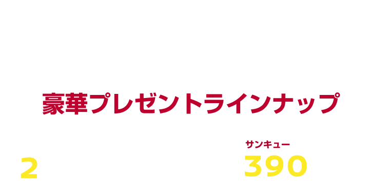 GIFTS FOR YOU! 豪華プレゼントラインナップ 2周年の感謝を込めて合計390名様に