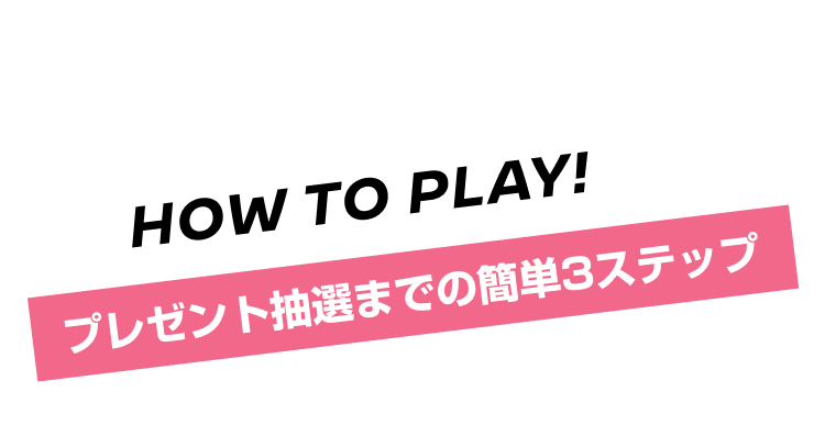 HOW TO PLAY! プレゼント抽選までの簡単3ステップ